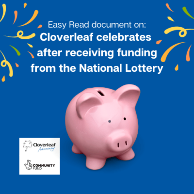 Image of a pink piggy bank on a blue background. At the top of the image are the words: Easy Read document on Cloverleaf celebrates after receiving funding from the National Lottery. With images of confetti around the text.